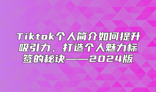 Tiktok个人简介如何提升吸引力，打造个人魅力标签的秘诀——2025版
