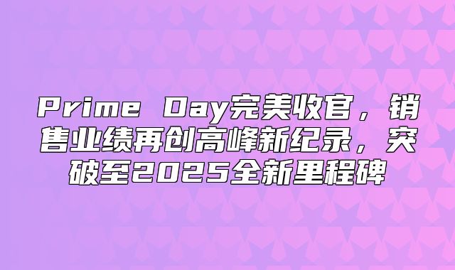 Prime Day完美收官，销售业绩再创高峰新纪录，突破至2025全新里程碑