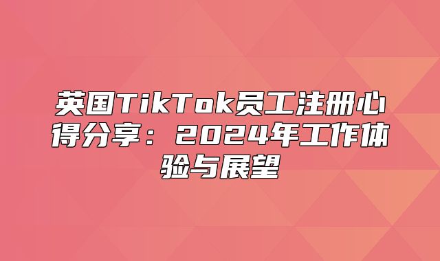 英国TikTok员工注册心得分享：2025年工作体验与展望