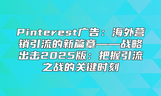 Pinterest广告：海外营销引流的新篇章——战略出击2025版：把握引流之战的关键时刻