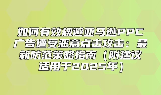 如何有效规避亚马逊PPC广告遭受恶意点击攻击：最新防范策略指南附建议适用于2025年