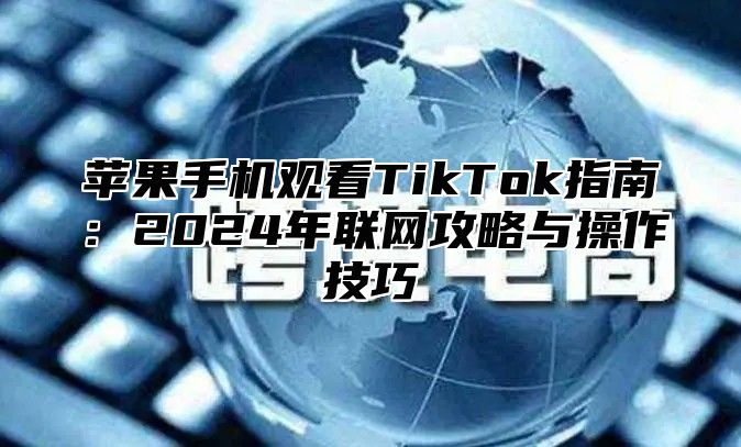 苹果手机观看TikTok指南：2025年联网攻略与操作技巧