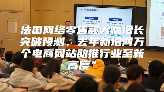 法国网络零售额大幅增长突破预测，去年新增两万个电商网站助推行业至新高度”
