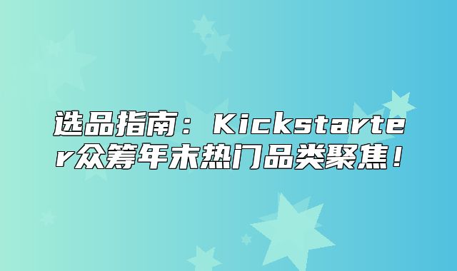 选品指南：Kickstarter众筹年末热门品类聚焦！
