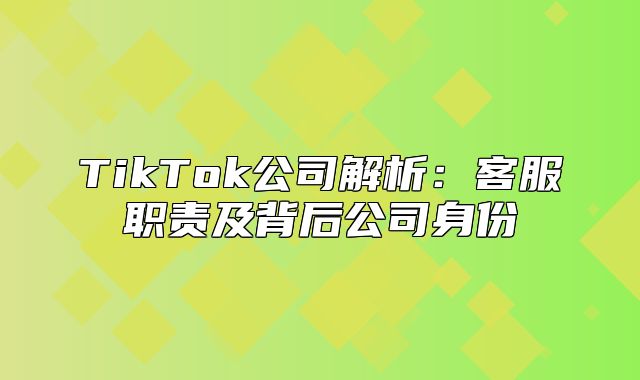 TikTok公司解析：客服职责及背后公司身份