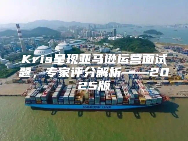 Kris呈现亚马逊运营面试题，专家评分解析——2025版