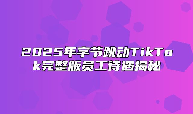 2025年字节跳动TikTok完整版员工待遇揭秘