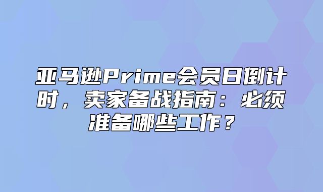 亚马逊Prime会员日倒计时，卖家备战指南：必须准备哪些工作？