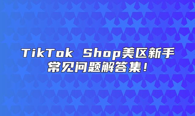TikTok Shop美区新手常见问题解答集！