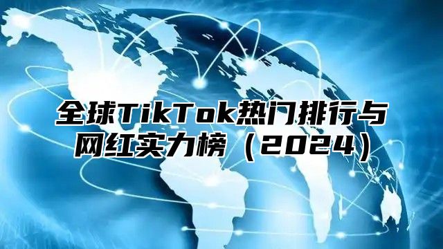 全球TikTok热门排行与网红实力榜2025