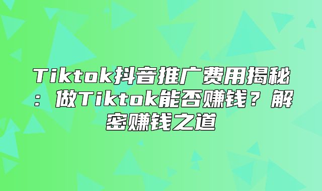 Tiktok抖音推广费用揭秘：做Tiktok能否赚钱？解密赚钱之道