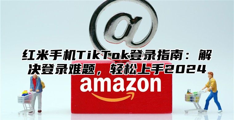 红米手机TikTok登录指南：解决登录难题，轻松上手2025