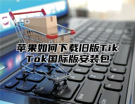 苹果如何下载旧版TikTok国际版安装包