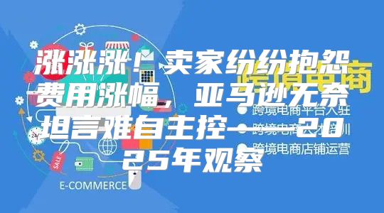 涨涨涨！卖家纷纷抱怨费用涨幅，亚马逊无奈坦言难自主控——2025年观察