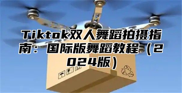 Tiktok双人舞蹈拍摄指南：国际版舞蹈教程2025版