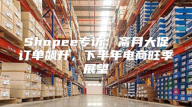 Shopee专访：斋月大促订单飙升，下半年电商旺季展望