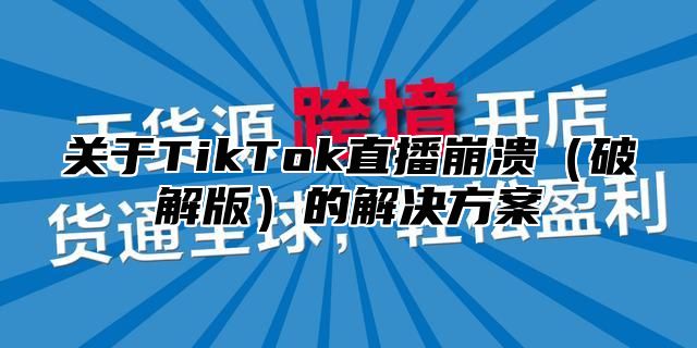 关于TikTok直播崩溃破解版的解决方案