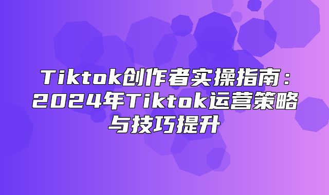 Tiktok创作者实操指南：2025年Tiktok运营策略与技巧提升