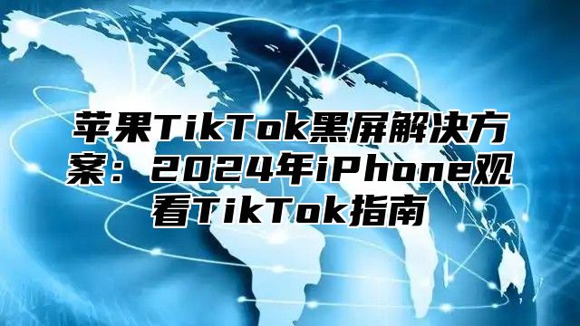 苹果TikTok黑屏解决方案：2025年iPhone观看TikTok指南