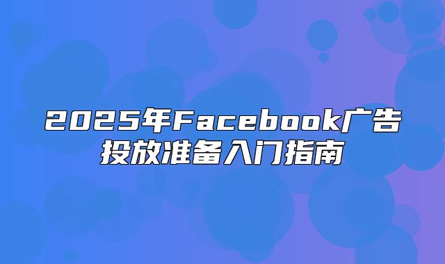2025年Facebook广告投放准备入门指南