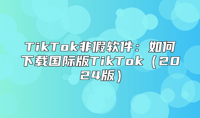TikTok非假软件：如何下载国际版TikTok2025版
