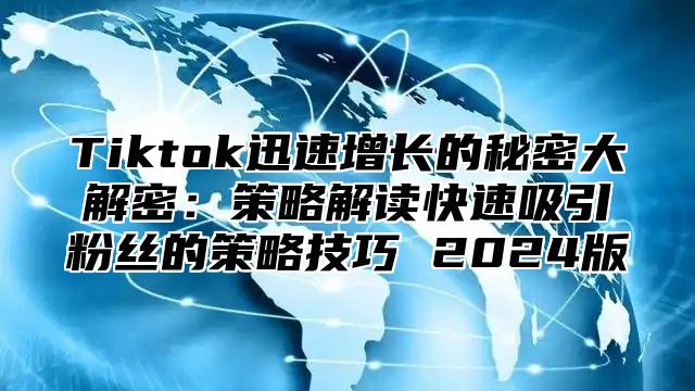 Tiktok迅速增长的秘密大解密：策略解读快速吸引粉丝的策略技巧 2025版