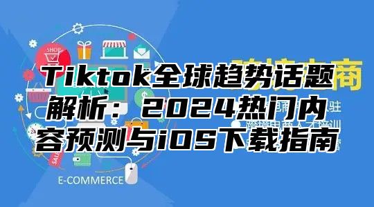 Tiktok全球趋势话题解析：2025热门内容预测与iOS下载指南