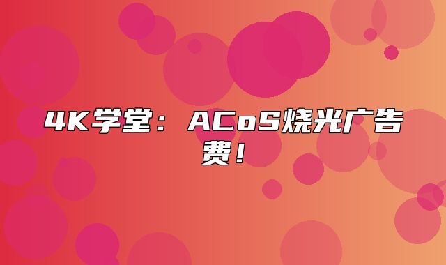 4K学堂：ACoS烧光广告费！