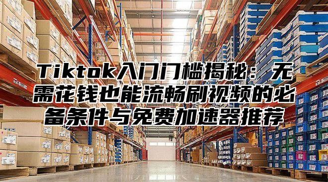 Tiktok入门门槛揭秘：无需花钱也能流畅刷视频的必备条件与免费加速器推荐