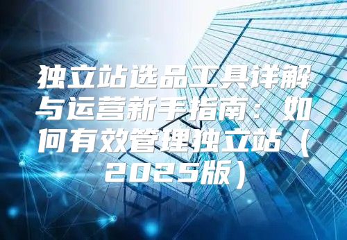 独立站选品工具详解与运营新手指南：如何有效管理独立站2025版