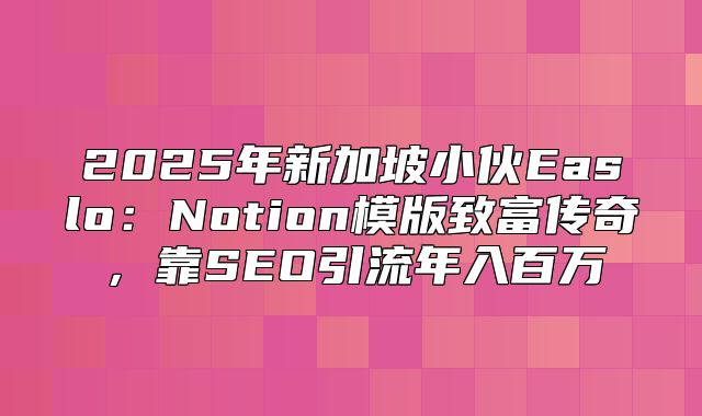 2025年新加坡小伙Easlo：Notion模版致富传奇，靠SEO引流年入百万