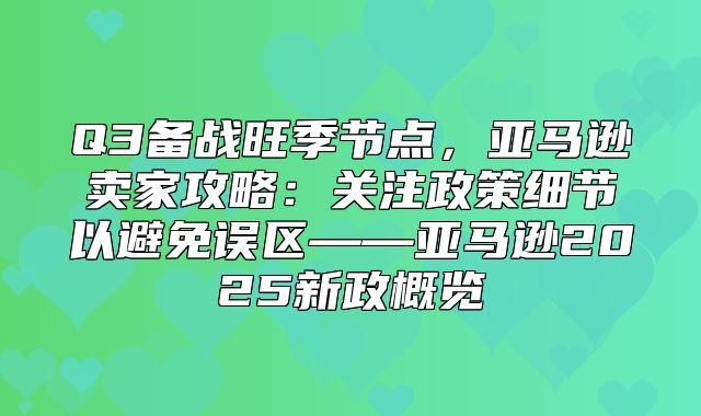 Q3备战旺季节点，亚马逊卖家攻略：关注政策细节以避免误区——亚马逊2025新政概览