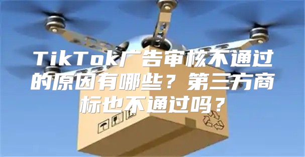 TikTok广告审核不通过的原因有哪些？第三方商标也不通过吗？