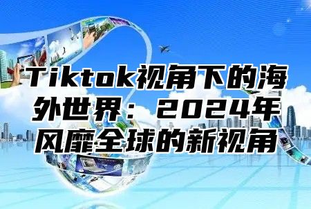 Tiktok视角下的海外世界：2025年风靡全球的新视角