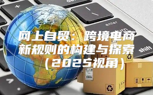 网上自贸：跨境电商新规则的构建与探索2025视角