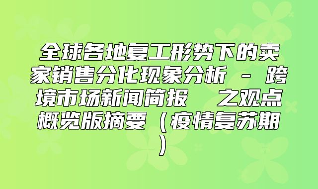 全球各地复工形势下的卖家销售分化现象分析 - 跨境市场新闻简报  之观点概览版摘要疫情复苏期