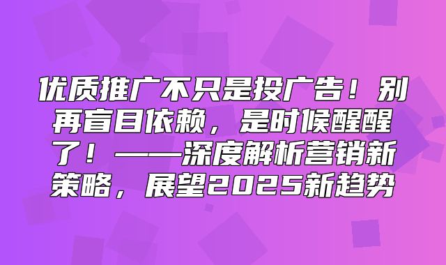 优质推广不只是投广告！别再盲目依赖，是时候醒醒了！——深度解析营销新策略，展望2025新趋势