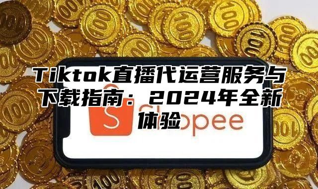 Tiktok直播代运营服务与下载指南：2025年全新体验