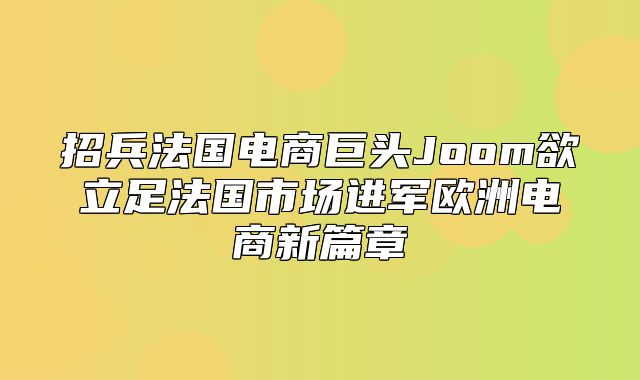 招兵法国电商巨头Joom欲立足法国市场进军欧洲电商新篇章