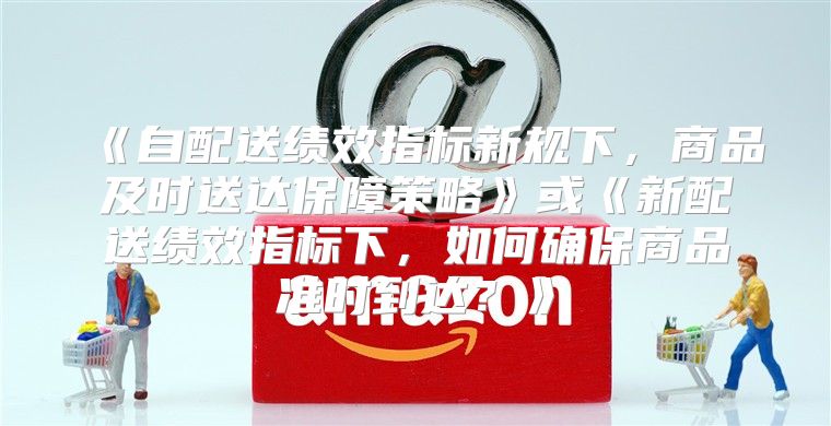 自配送绩效指标新规下，商品及时送达保障策略或新配送绩效指标下，如何确保商品准时到达？