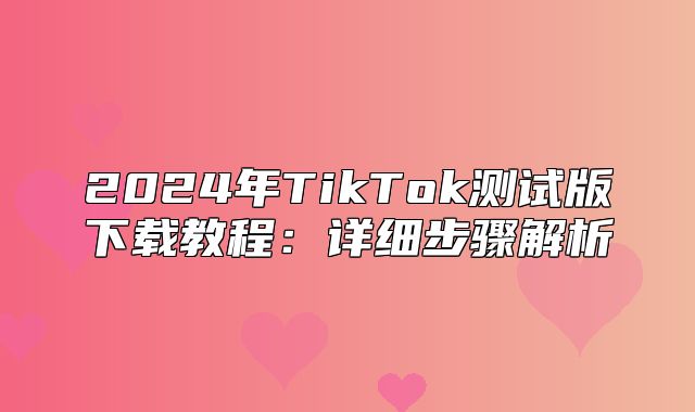 2025年TikTok测试版下载教程：详细步骤解析