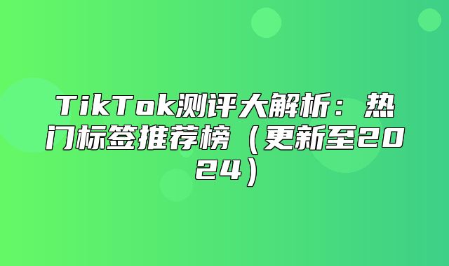 TikTok测评大解析：热门标签推荐榜更新至2025