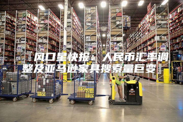 『风口星快报：人民币汇率调整及亚马逊家具搜索量巨变』