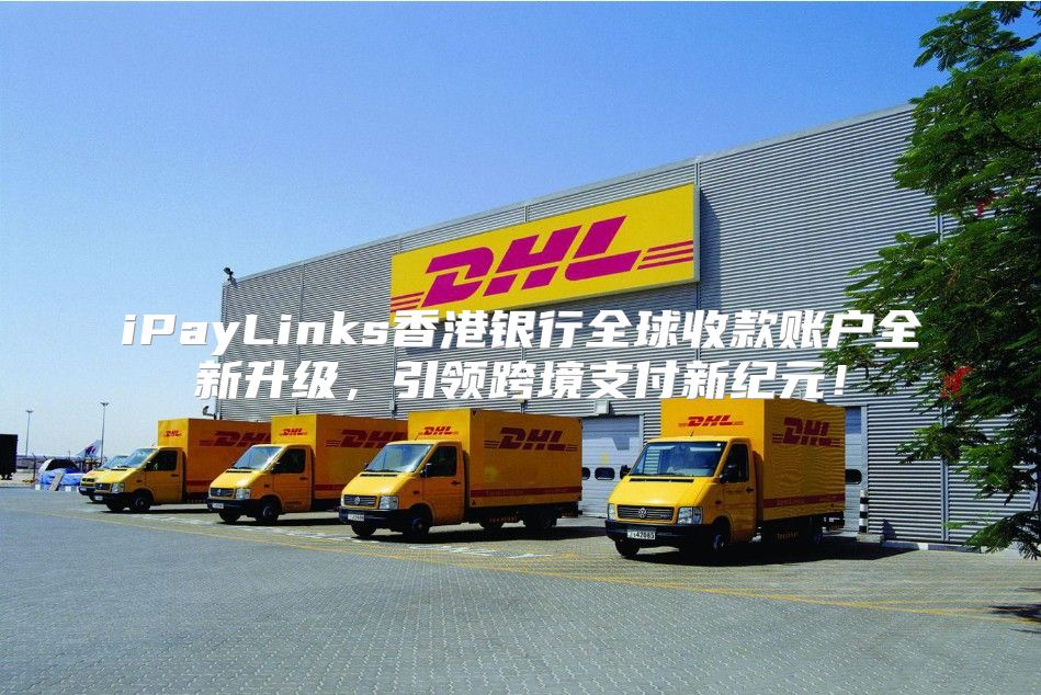 iPayLinks香港银行全球收款账户全新升级，引领跨境支付新纪元！