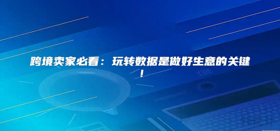 跨境卖家必看：玩转数据是做好生意的关键！