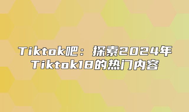 Tiktok吧：探索2025年Tiktok18的热门内容