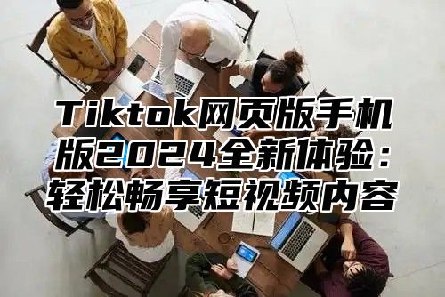 Tiktok网页版手机版2025全新体验：轻松畅享短视频内容