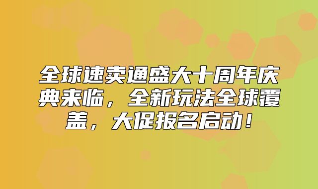 全球速卖通盛大十周年庆典来临，全新玩法全球覆盖，大促报名启动！