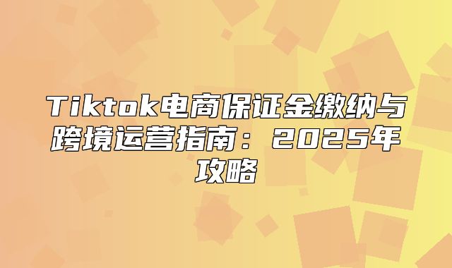 Tiktok电商保证金缴纳与跨境运营指南：2025年攻略