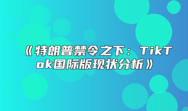特朗普禁令之下：TikTok国际版现状分析